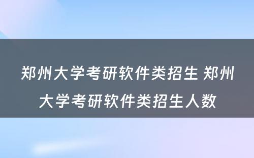 郑州大学考研软件类招生 郑州大学考研软件类招生人数