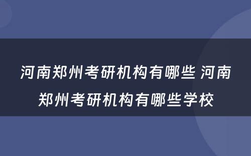 河南郑州考研机构有哪些 河南郑州考研机构有哪些学校