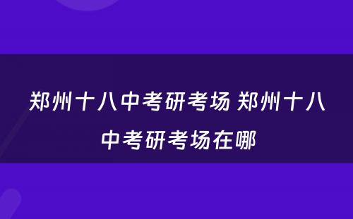 郑州十八中考研考场 郑州十八中考研考场在哪