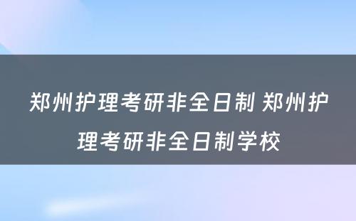 郑州护理考研非全日制 郑州护理考研非全日制学校