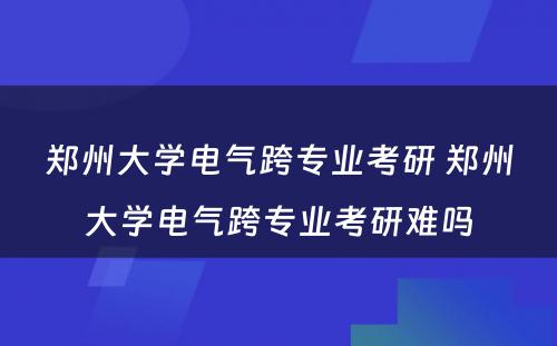 郑州大学电气跨专业考研 郑州大学电气跨专业考研难吗