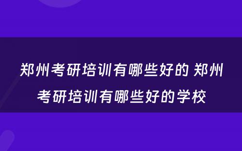 郑州考研培训有哪些好的 郑州考研培训有哪些好的学校