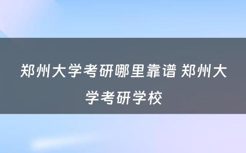 郑州大学考研哪里靠谱 郑州大学考研学校