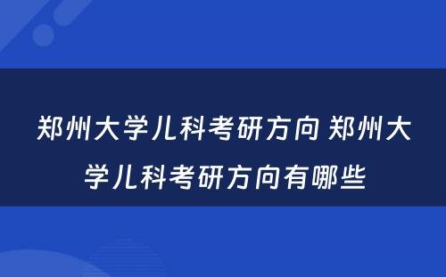 郑州大学儿科考研方向 郑州大学儿科考研方向有哪些