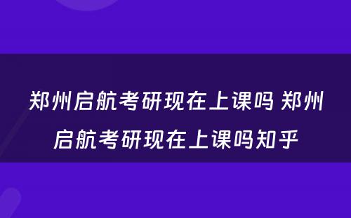 郑州启航考研现在上课吗 郑州启航考研现在上课吗知乎