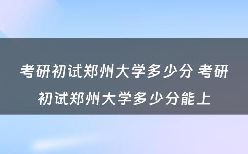 考研初试郑州大学多少分 考研初试郑州大学多少分能上