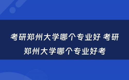 考研郑州大学哪个专业好 考研郑州大学哪个专业好考