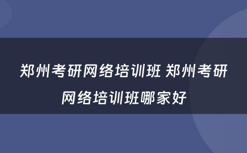 郑州考研网络培训班 郑州考研网络培训班哪家好