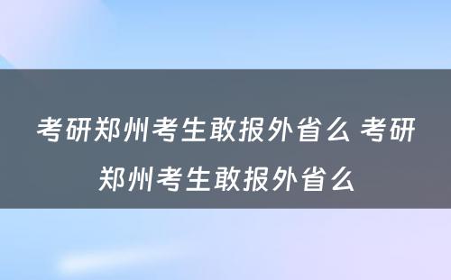 考研郑州考生敢报外省么 考研郑州考生敢报外省么