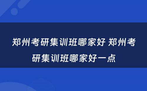 郑州考研集训班哪家好 郑州考研集训班哪家好一点