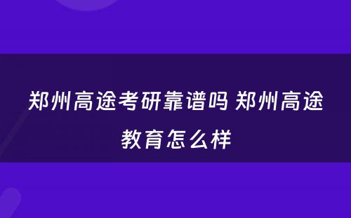 郑州高途考研靠谱吗 郑州高途教育怎么样