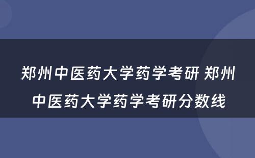 郑州中医药大学药学考研 郑州中医药大学药学考研分数线