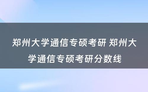 郑州大学通信专硕考研 郑州大学通信专硕考研分数线