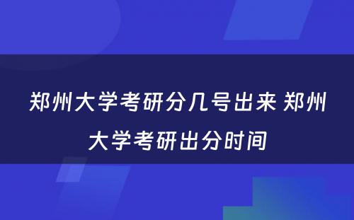 郑州大学考研分几号出来 郑州大学考研出分时间