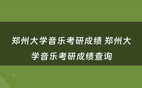 郑州大学音乐考研成绩 郑州大学音乐考研成绩查询