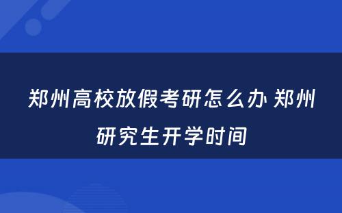 郑州高校放假考研怎么办 郑州研究生开学时间