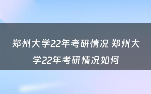 郑州大学22年考研情况 郑州大学22年考研情况如何