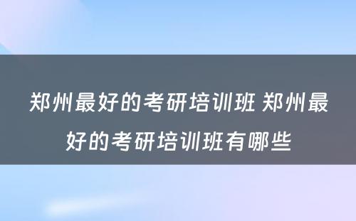 郑州最好的考研培训班 郑州最好的考研培训班有哪些