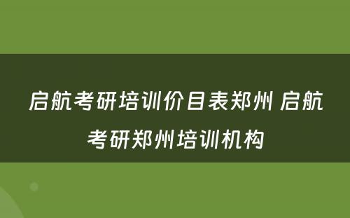 启航考研培训价目表郑州 启航考研郑州培训机构