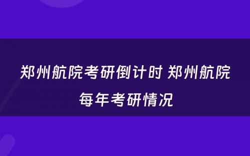 郑州航院考研倒计时 郑州航院每年考研情况