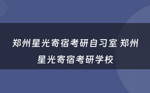 郑州星光寄宿考研自习室 郑州星光寄宿考研学校