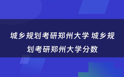 城乡规划考研郑州大学 城乡规划考研郑州大学分数