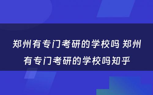 郑州有专门考研的学校吗 郑州有专门考研的学校吗知乎