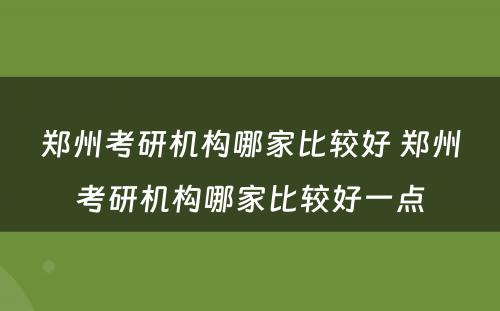 郑州考研机构哪家比较好 郑州考研机构哪家比较好一点