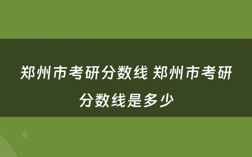 郑州市考研分数线 郑州市考研分数线是多少