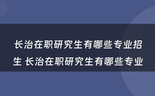 长治在职研究生有哪些专业招生 长治在职研究生有哪些专业