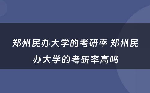 郑州民办大学的考研率 郑州民办大学的考研率高吗