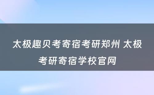 太极趣贝考寄宿考研郑州 太极考研寄宿学校官网