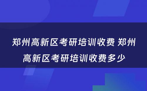 郑州高新区考研培训收费 郑州高新区考研培训收费多少