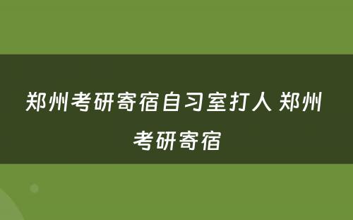 郑州考研寄宿自习室打人 郑州 考研寄宿