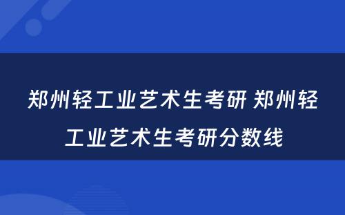 郑州轻工业艺术生考研 郑州轻工业艺术生考研分数线