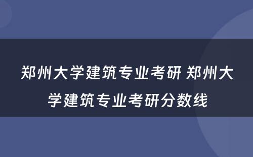 郑州大学建筑专业考研 郑州大学建筑专业考研分数线