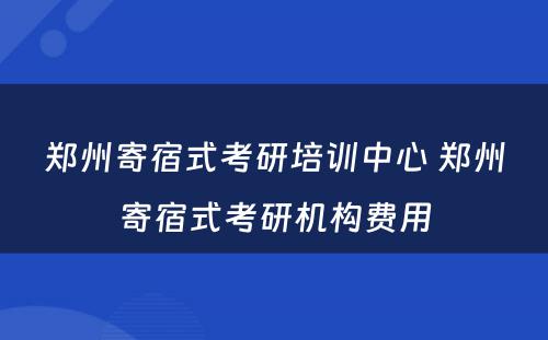 郑州寄宿式考研培训中心 郑州寄宿式考研机构费用