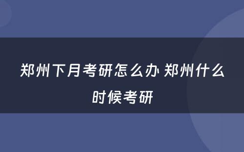 郑州下月考研怎么办 郑州什么时候考研