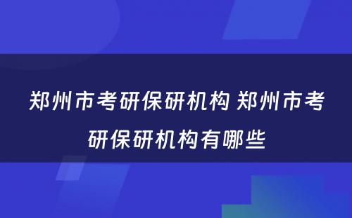 郑州市考研保研机构 郑州市考研保研机构有哪些