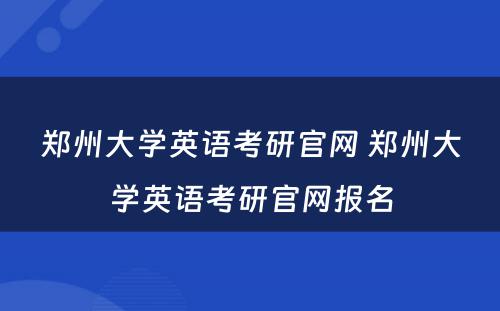 郑州大学英语考研官网 郑州大学英语考研官网报名