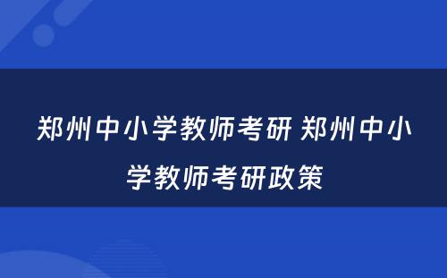 郑州中小学教师考研 郑州中小学教师考研政策