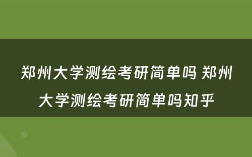 郑州大学测绘考研简单吗 郑州大学测绘考研简单吗知乎