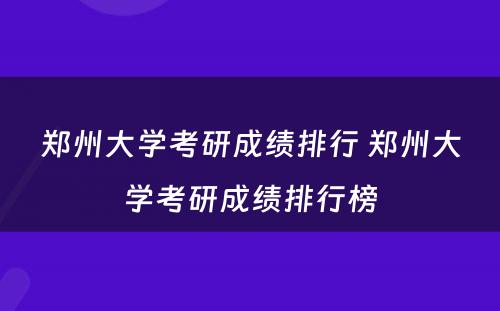 郑州大学考研成绩排行 郑州大学考研成绩排行榜