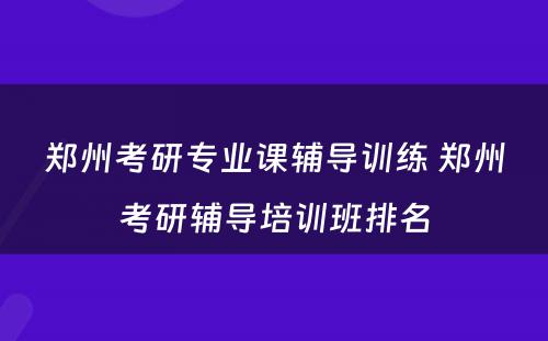 郑州考研专业课辅导训练 郑州考研辅导培训班排名