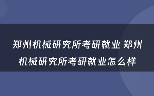 郑州机械研究所考研就业 郑州机械研究所考研就业怎么样