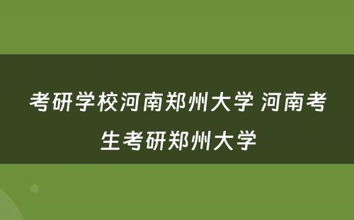 考研学校河南郑州大学 河南考生考研郑州大学