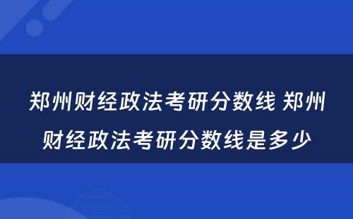 郑州财经政法考研分数线 郑州财经政法考研分数线是多少