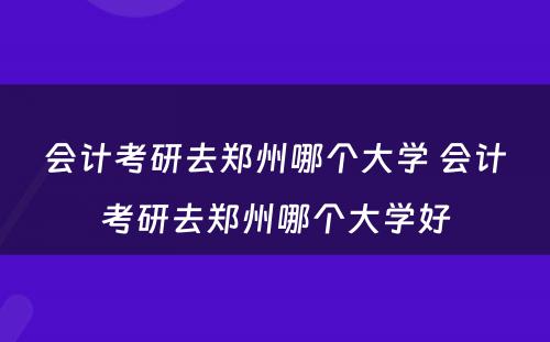 会计考研去郑州哪个大学 会计考研去郑州哪个大学好