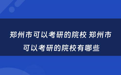 郑州市可以考研的院校 郑州市可以考研的院校有哪些