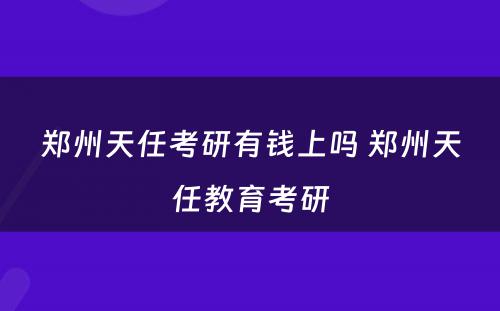 郑州天任考研有钱上吗 郑州天任教育考研